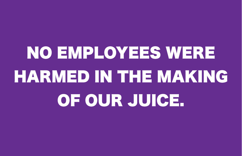 No Employees Were Harmed in The Making of Our Juice!
